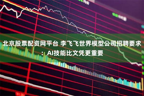 北京股票配资网平台 李飞飞世界模型公司招聘要求：AI技能比文凭更重要