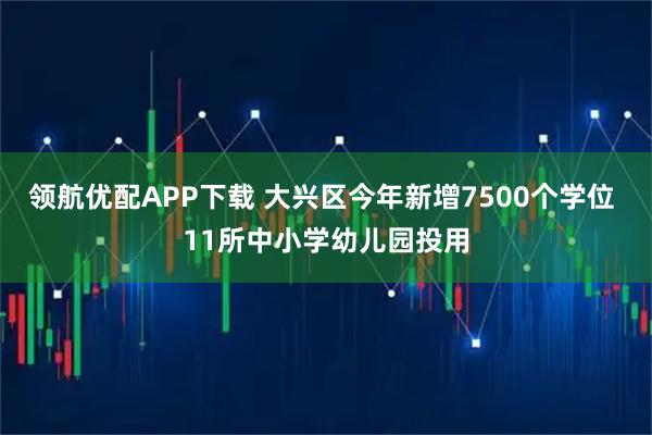 领航优配APP下载 大兴区今年新增7500个学位 11所中小学幼儿园投用