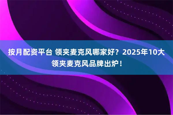 按月配资平台 领夹麦克风哪家好？2025年10大领夹麦克风品牌出炉！