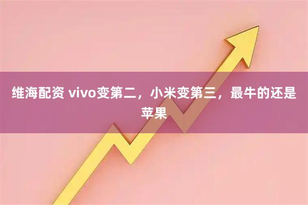 维海配资 vivo变第二，小米变第三，最牛的还是苹果