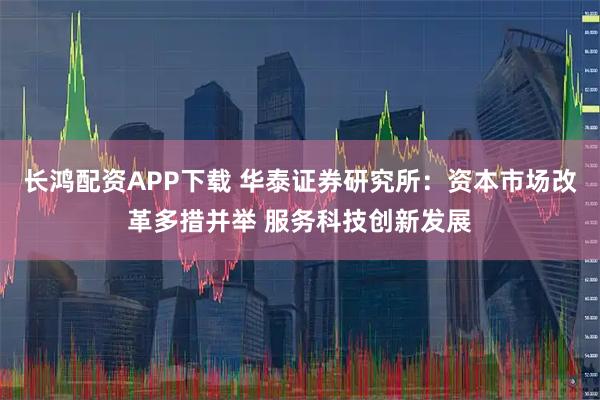 长鸿配资APP下载 华泰证券研究所：资本市场改革多措并举 服务科技创新发展