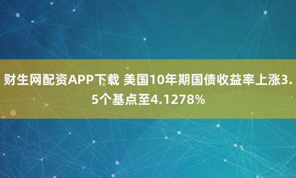 财生网配资APP下载 美国10年期国债收益率上涨3.5个基点至4.1278%
