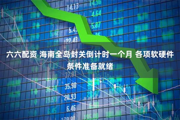 六六配资 海南全岛封关倒计时一个月 各项软硬件条件准备就绪