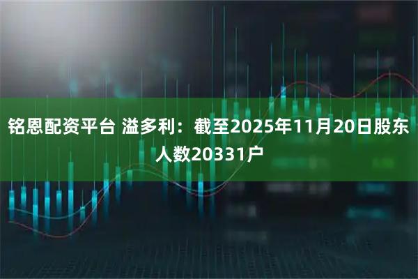 铭恩配资平台 溢多利：截至2025年11月20日股东人数20331户