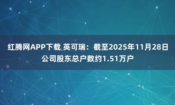 红腾网APP下载 英可瑞：截至2025年11月28日公司股东总户数约1.51万户