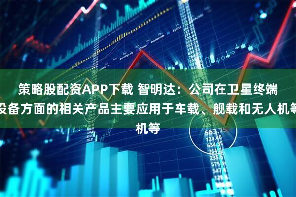 策略股配资APP下载 智明达：公司在卫星终端设备方面的相关产品主要应用于车载、舰载和无人机等
