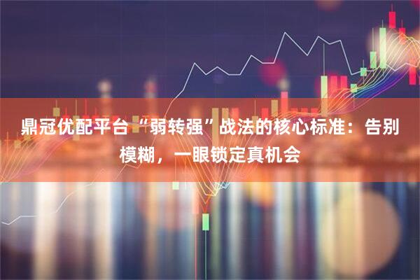 鼎冠优配平台 “弱转强”战法的核心标准：告别模糊，一眼锁定真机会