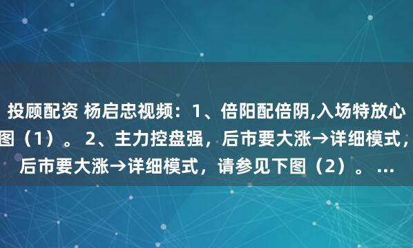 投顾配资 杨启忠视频：1、倍阳配倍阴,入场特放心→详细模式，请参见下图（1）。 2、主力控盘强，后市要大涨→详细模式，请参见下图（2）。 ...