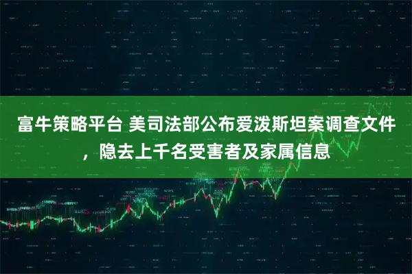 富牛策略平台 美司法部公布爱泼斯坦案调查文件，隐去上千名受害者及家属信息