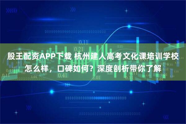 股王配资APP下载 杭州建人高考文化课培训学校怎么样，口碑如何？深度剖析带你了解