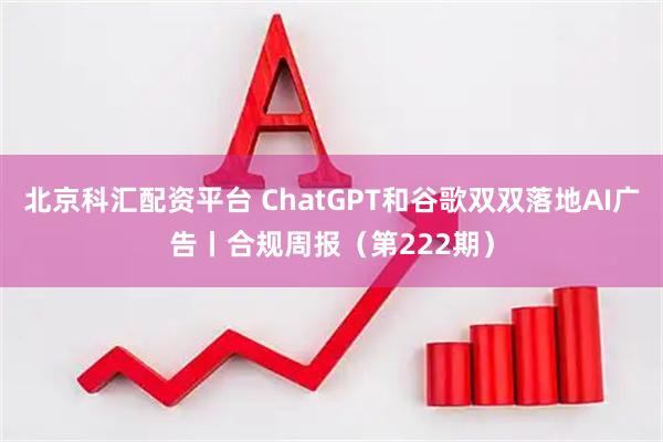北京科汇配资平台 ChatGPT和谷歌双双落地AI广告丨合规周报（第222期）