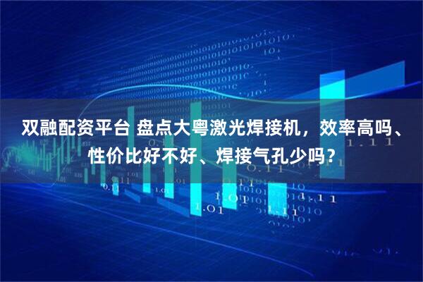 双融配资平台 盘点大粤激光焊接机，效率高吗、性价比好不好、焊接气孔少吗？