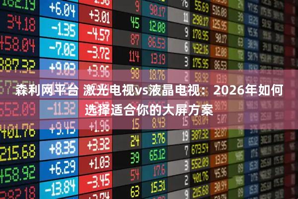 森利网平台 激光电视vs液晶电视：2026年如何选择适合你的大屏方案