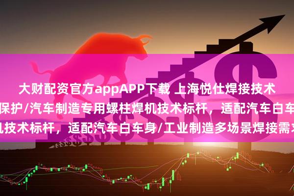 大财配资官方appAPP下载 上海悦仕焊接技术有限公司：短周期/气体保护/汽车制造专用螺柱焊机技术标杆，适配汽车白车身/工业制造多场景焊接需求