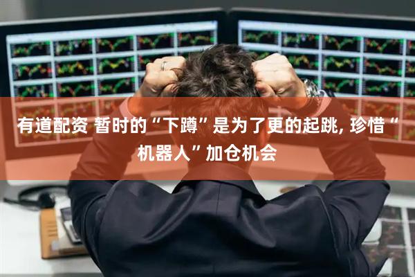 有道配资 暂时的“下蹲”是为了更的起跳, 珍惜“机器人”加仓机会