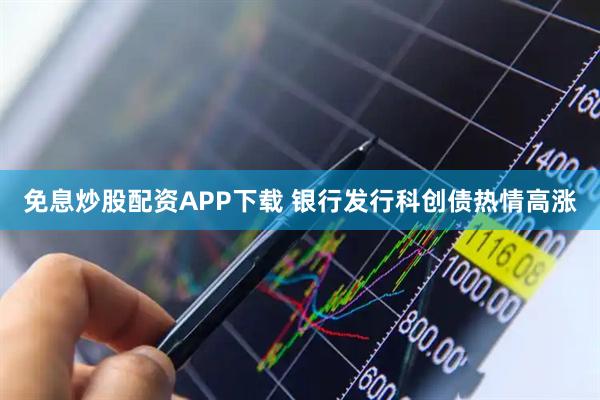 免息炒股配资APP下载 银行发行科创债热情高涨