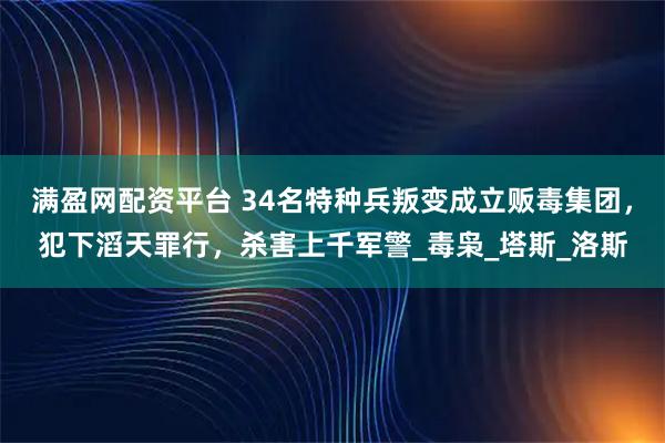 满盈网配资平台 34名特种兵叛变成立贩毒集团，犯下滔天罪行，杀害上千军警_毒枭_塔斯_洛斯