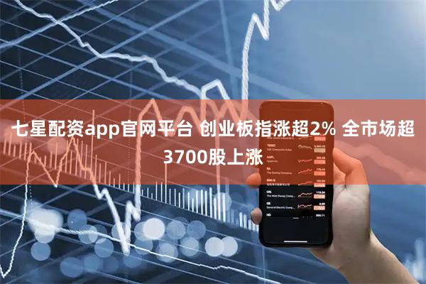 七星配资app官网平台 创业板指涨超2% 全市场超3700股上涨