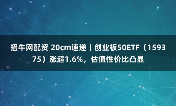 招牛网配资 20cm速递丨创业板50ETF（159375）涨超1.6%，估值性价比凸显