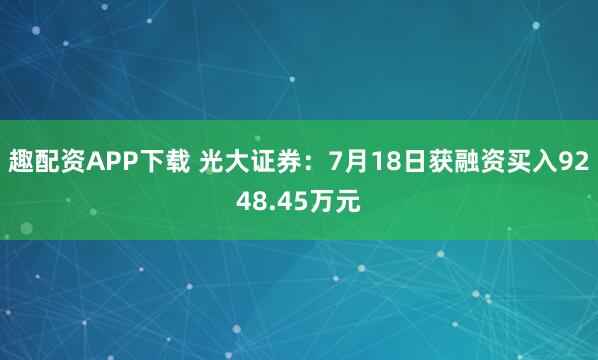 趣配资APP下载 光大证券：7月18日获融资买入9248.45万元