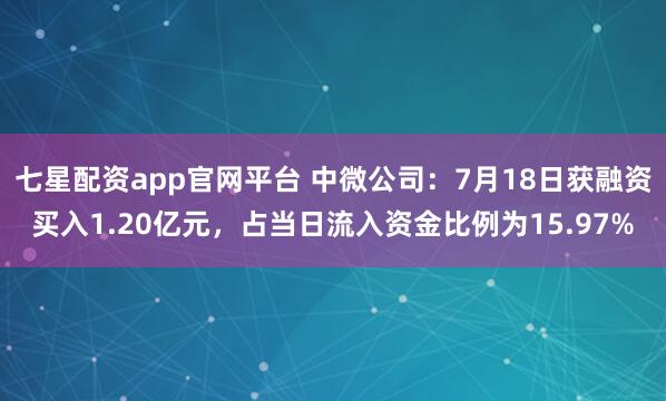 七星配资app官网平台 中微公司：7月18日获融资买入1.20亿元，占当日流入资金比例为15.97%