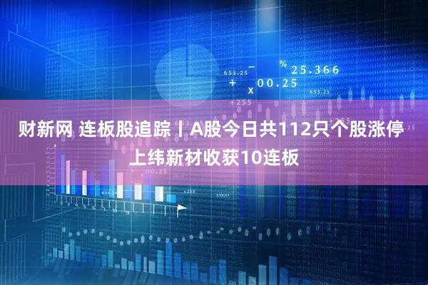 财新网 连板股追踪丨A股今日共112只个股涨停 上纬新材收获10连板