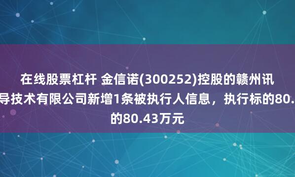 在线股票杠杆 金信诺(300252)控股的赣州讯飞腾传导技术有限公司新增1条被执行人信息，执行标的80.43万元