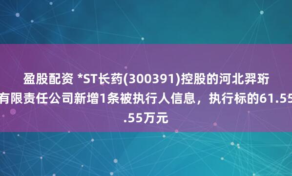 盈股配资 *ST长药(300391)控股的河北羿珩科技有限责任公司新增1条被执行人信息，执行标的61.55万元