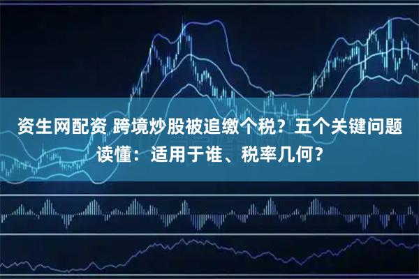 资生网配资 跨境炒股被追缴个税？五个关键问题读懂：适用于谁、税率几何？