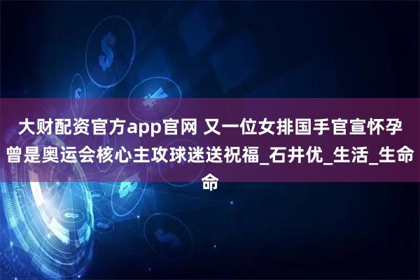 大财配资官方app官网 又一位女排国手官宣怀孕曾是奥运会核心主攻球迷送祝福_石井优_生活_生命